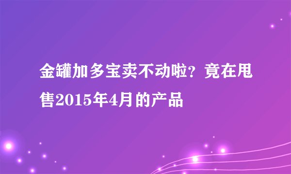 金罐加多宝卖不动啦？竟在甩售2015年4月的产品
