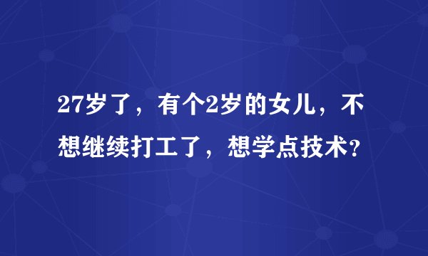 27岁了,有个2岁的女儿,不想继续打工了,想学点技术?