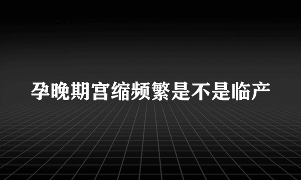 孕晚期宫缩频繁是不是临产