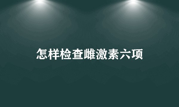 怎样检查雌激素六项