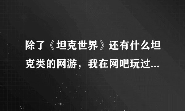 除了《坦克世界》还有什么坦克类的网游，我在网吧玩过类似的一款坦克游戏，忘了叫什么。