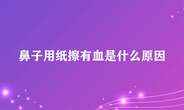鼻子用纸擦有血是什么原因
