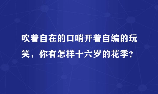 吹着自在的口哨开着自编的玩笑，你有怎样十六岁的花季？