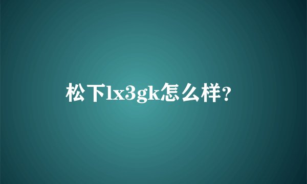松下lx3gk怎么样？