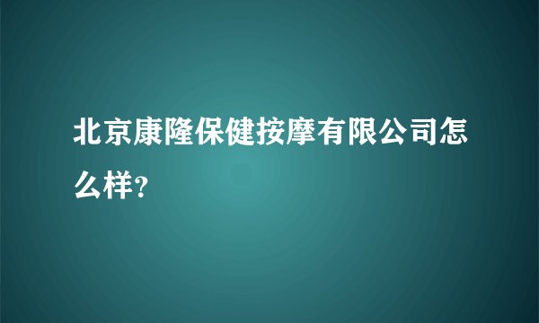 北京康隆保健按摩有限公司怎么样？