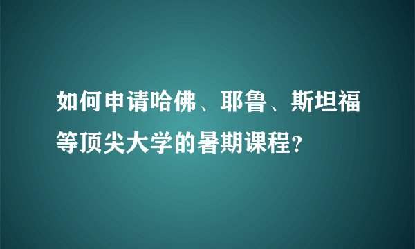 如何申请哈佛、耶鲁、斯坦福等顶尖大学的暑期课程?