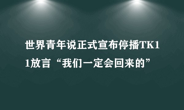 世界青年说正式宣布停播TK11放言“我们一定会回来的”