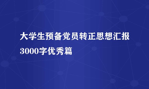 大学生预备党员转正思想汇报3000字优秀篇