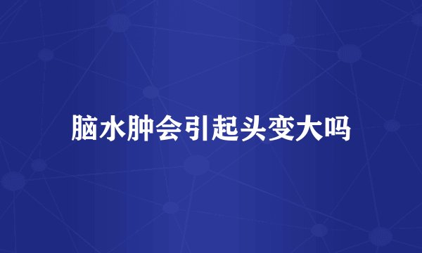 脑水肿会引起头变大吗