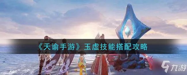 天谕玉虚技能怎么搭配 玉虚技能加点搭配方案攻略