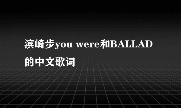 滨崎步you were和BALLAD的中文歌词