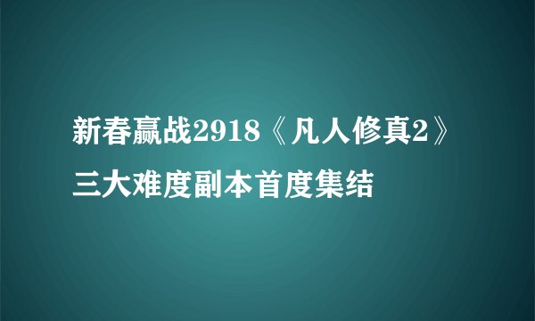 新春赢战2918《凡人修真2》三大难度副本首度集结