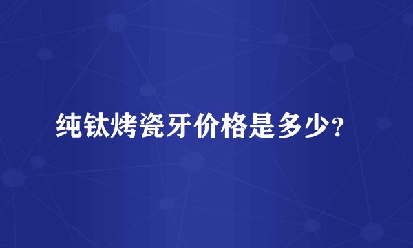 纯钛烤瓷牙价格是多少？