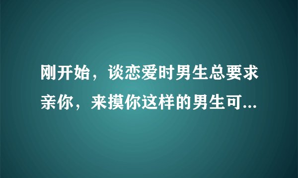 刚开始，谈恋爱时男生总要求亲你，来摸你这样的男生可以在一起吗？？