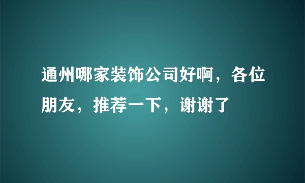 通州哪家装饰公司好啊，各位朋友，推荐一下，谢谢了