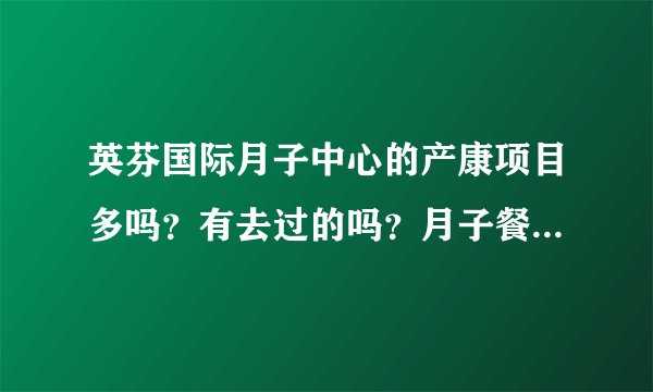 英芬国际月子中心的产康项目多吗？有去过的吗？月子餐好吃不？
