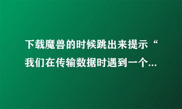 下载魔兽的时候跳出来提示“我们在传输数据时遇到一个问题”？