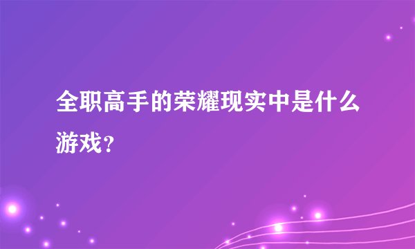 全职高手的荣耀现实中是什么游戏？