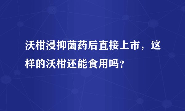 沃柑浸抑菌药后直接上市，这样的沃柑还能食用吗？