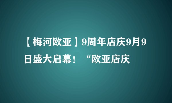 【梅河欧亚】9周年店庆9月9日盛大启幕!“欧亚店庆