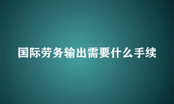 国际劳务输出需要什么手续