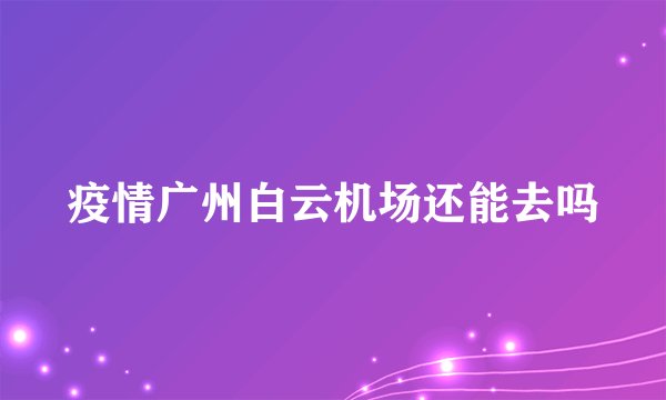 疫情广州白云机场还能去吗