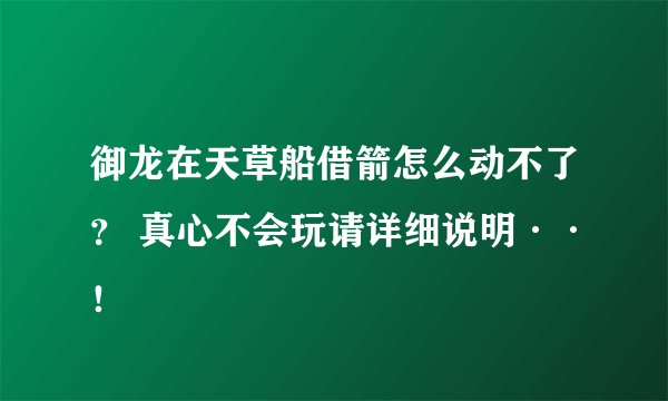 御龙在天草船借箭怎么动不了？ 真心不会玩请详细说明··！