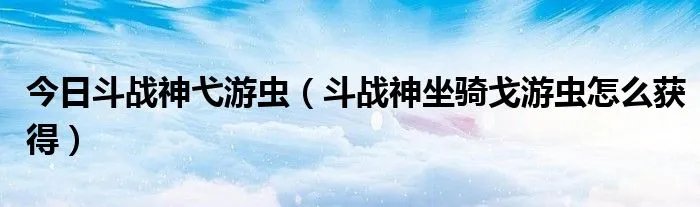 今日斗战神弋游虫（斗战神坐骑戈游虫怎么获得）