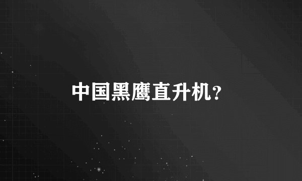 中国黑鹰直升机？
