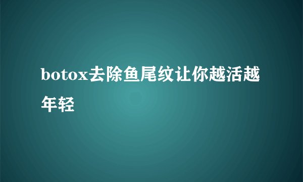 botox去除鱼尾纹让你越活越年轻