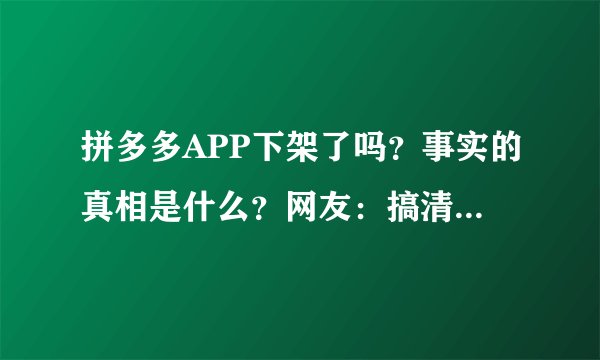 拼多多APP下架了吗？事实的真相是什么？网友：搞清楚再说！
