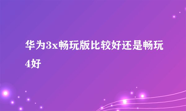 华为3x畅玩版比较好还是畅玩4好