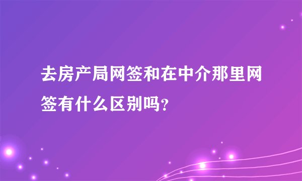 去房产局网签和在中介那里网签有什么区别吗?