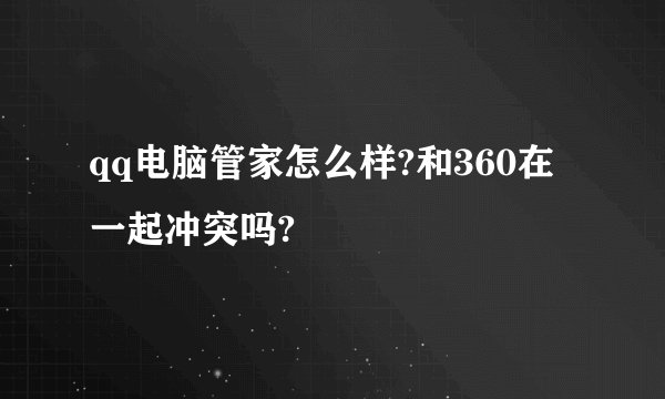 qq电脑管家怎么样?和360在一起冲突吗?