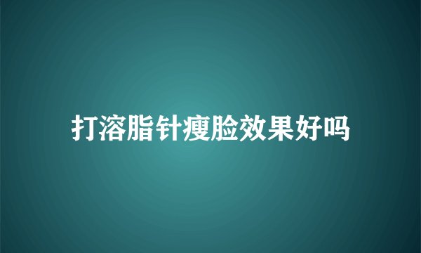 打溶脂针瘦脸效果好吗