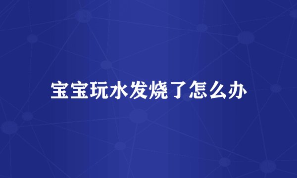 宝宝玩水发烧了怎么办