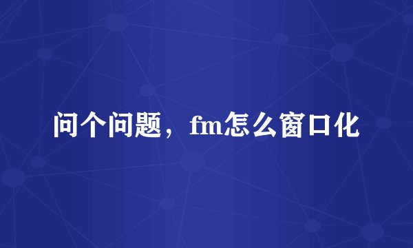 问个问题，fm怎么窗口化