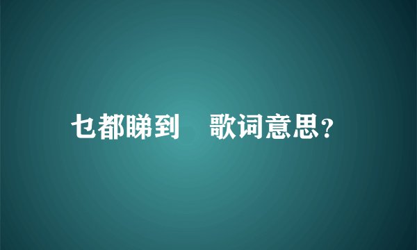 乜都睇到啰歌词意思？