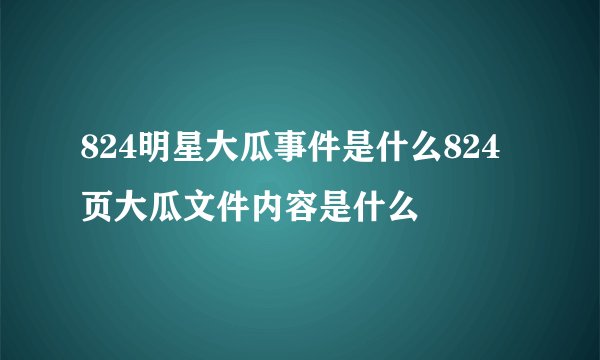 824明星大瓜事件是什么824页大瓜文件内容是什么