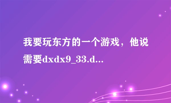 我要玩东方的一个游戏,他说需要dxdx9_33.dill 求问这是什么,和下载 476309642@qq。com