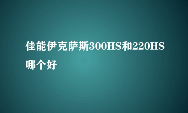 佳能伊克萨斯300HS和220HS哪个好