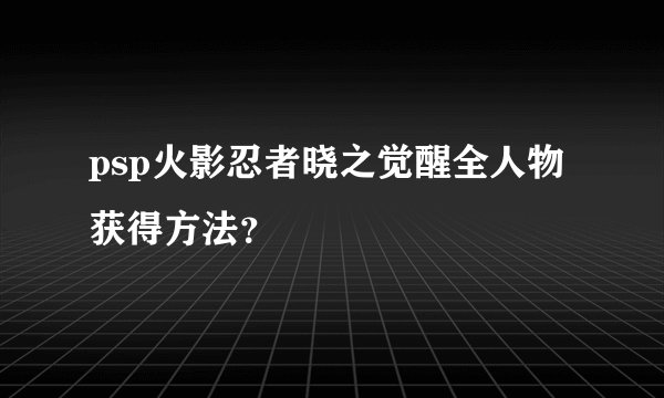 psp火影忍者晓之觉醒全人物获得方法？
