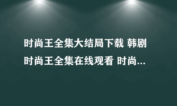 时尚王全集大结局下载 韩剧时尚王全集在线观看 时尚王全集播放