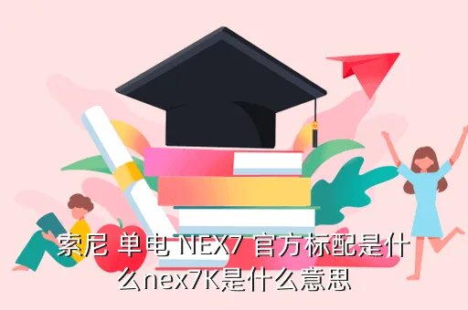 nex7k，索尼Nex7k 和Nex7有什么区别