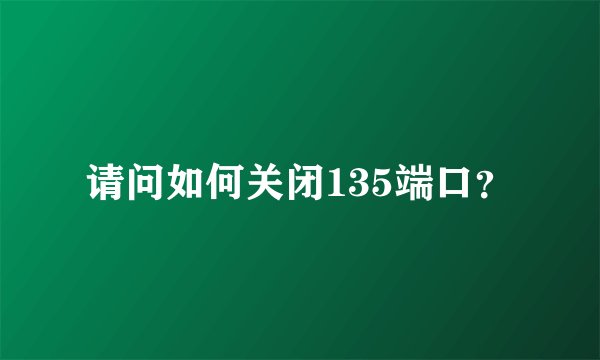 请问如何关闭135端口？