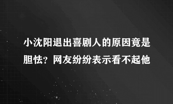 小沈阳退出喜剧人的原因竟是胆怯？网友纷纷表示看不起他