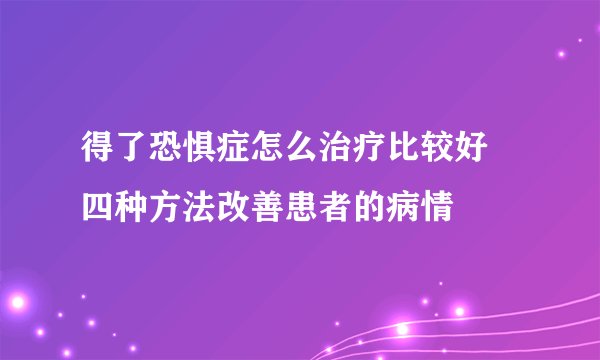 得了恐惧症怎么治疗比较好 四种方法改善患者的病情