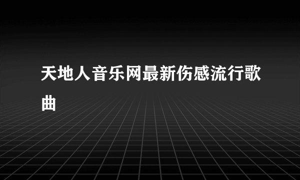 天地人音乐网最新伤感流行歌曲
