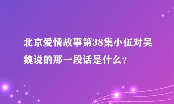 北京爱情故事第38集小伍对吴魏说的那一段话是什么？