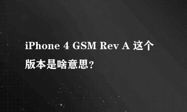 iPhone 4 GSM Rev A 这个版本是啥意思？